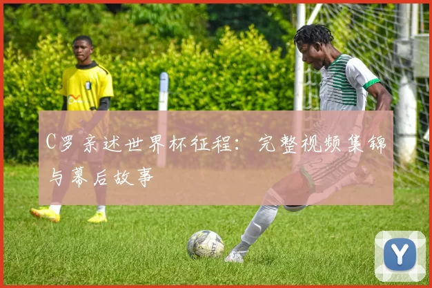 C罗亲述世界杯征程:完整视频集锦与幕后故事