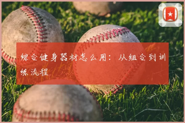 综合健身器材怎么用：从组合到训练流程