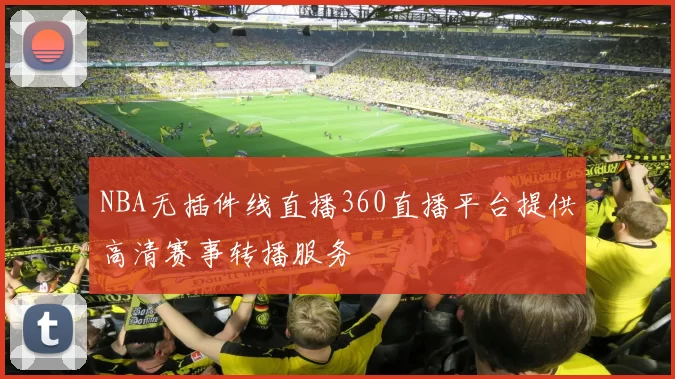 NBA无插件线直播360直播平台提供高清赛事转播服务