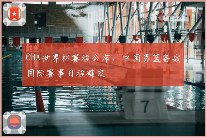 CBA世界杯赛程公布，中国男篮备战国际赛事日程确定