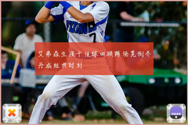艾弗森生涯十佳球回顾跨场晃倒乔丹成经典时刻