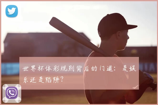 世界杯体彩规则背后的门道:是娱乐还是陷阱?