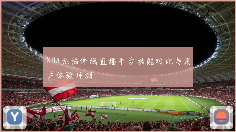 NBA无插件线直播平台功能对比与用户体验评测