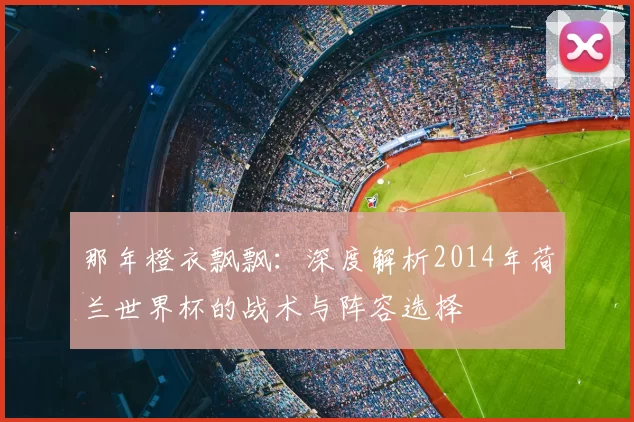 那年橙衣飘飘:深度解析2014年荷兰世界杯的战术与阵容选择