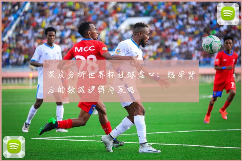 深度分析世界杯让球盘口：赔率背后的数据逻辑与策略