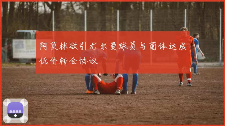 阿莫林欲引尤尔曼球员与葡体达成低价转会协议