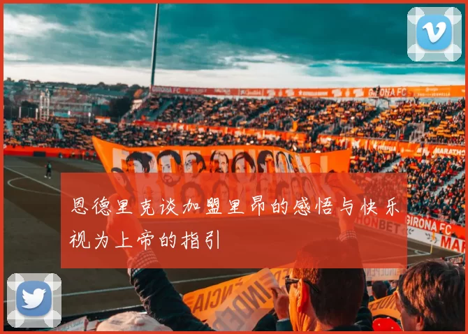 恩德里克谈加盟里昂的感悟与快乐视为上帝的指引