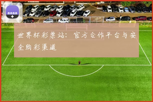 世界杯彩票站：官方合作平台与安全购彩渠道