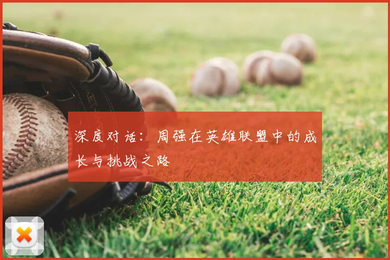 深度对话：周强在英雄联盟中的成长与挑战之路
