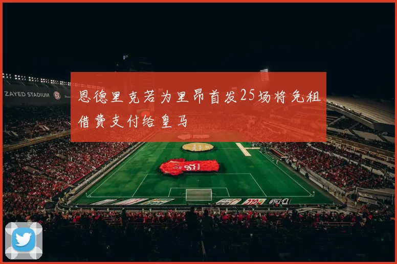 恩德里克若为里昂首发25场将免租借费支付给皇马