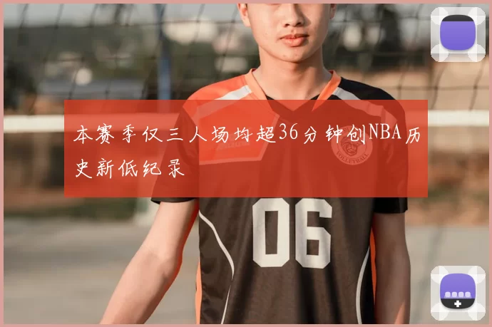 本赛季仅三人场均超36分钟创NBA历史新低纪录