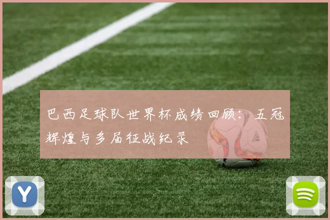 巴西足球队世界杯成绩回顾：五冠辉煌与多届征战纪录