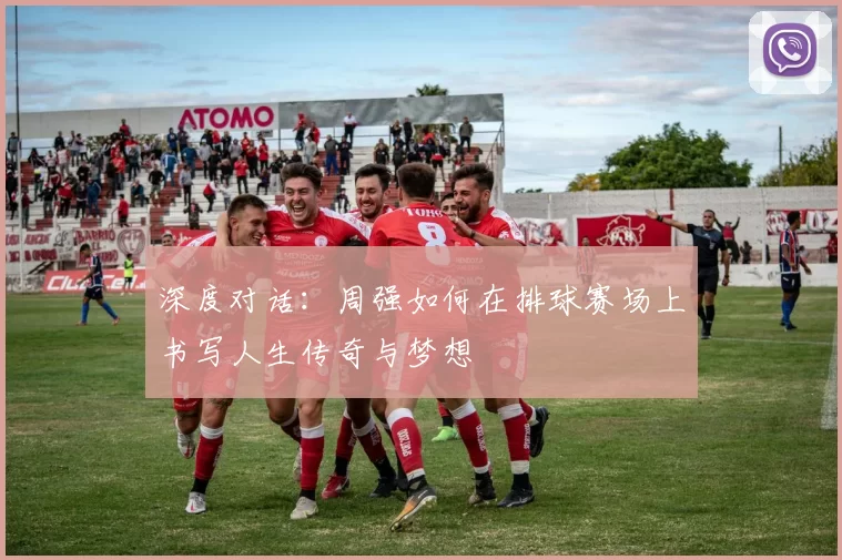 深度对话：周强如何在排球赛场上书写人生传奇与梦想