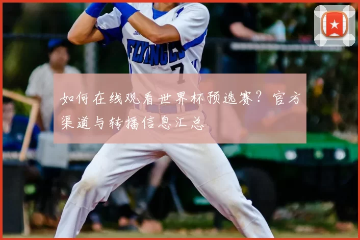 如何在线观看世界杯预选赛？官方渠道与转播信息汇总