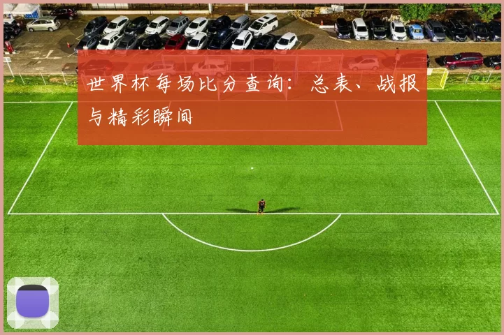 世界杯每场比分查询：总表、战报与精彩瞬间