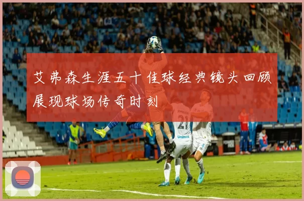 艾弗森生涯五十佳球经典镜头回顾展现球场传奇时刻