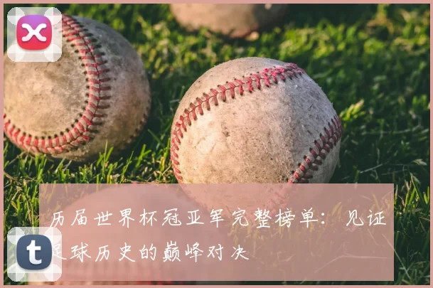 历届世界杯冠亚军完整榜单:见证足球历史的巅峰对决