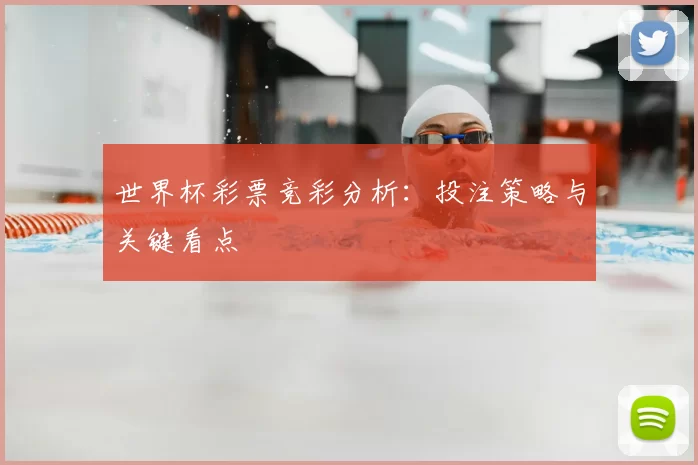 世界杯彩票竞彩分析:投注策略与关键看点