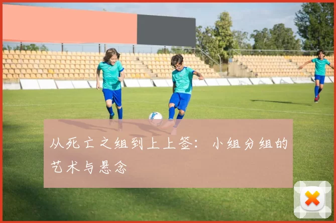 从死亡之组到上上签:小组分组的艺术与悬念