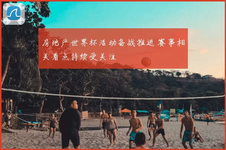 房地产世界杯活动备战推进 赛事相关看点持续受关注