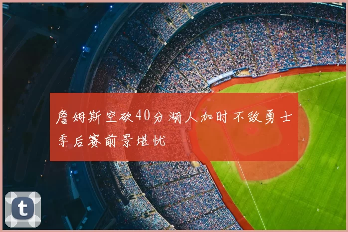 詹姆斯空砍40分湖人加时不敌勇士季后赛前景堪忧