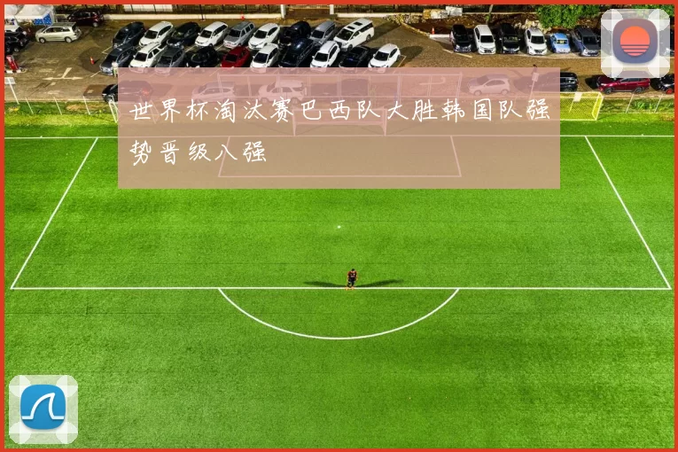 世界杯淘汰赛巴西队大胜韩国队强势晋级八强
