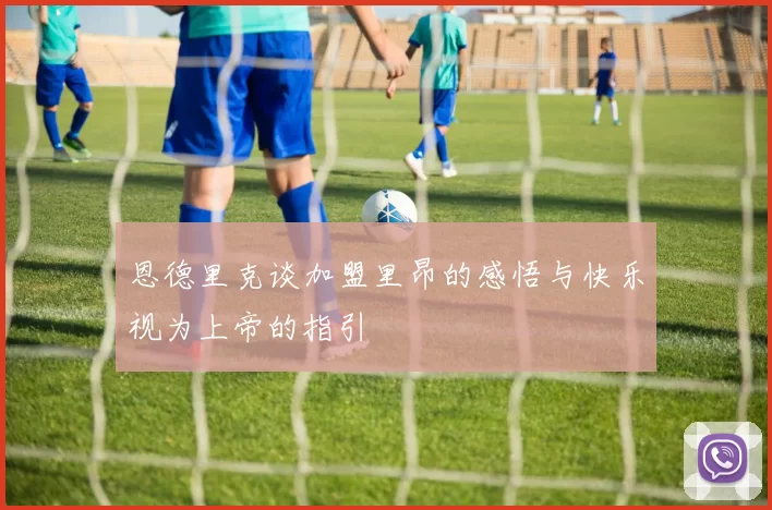 恩德里克谈加盟里昂的感悟与快乐视为上帝的指引