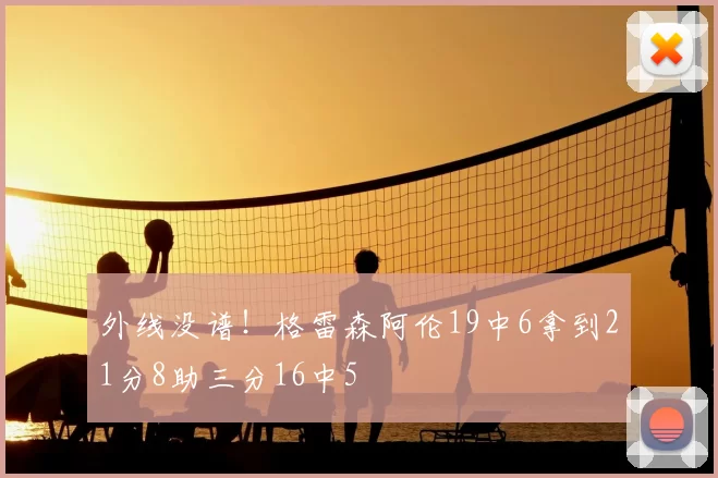外线没谱！格雷森阿伦19中6拿到21分8助三分16中5
