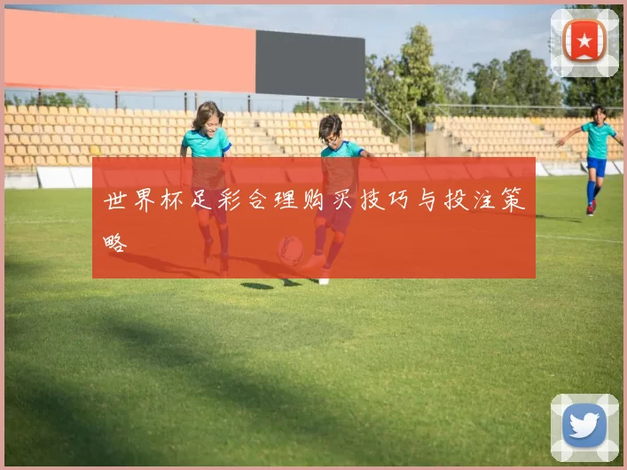 世界杯足彩合理购买技巧与投注策略
