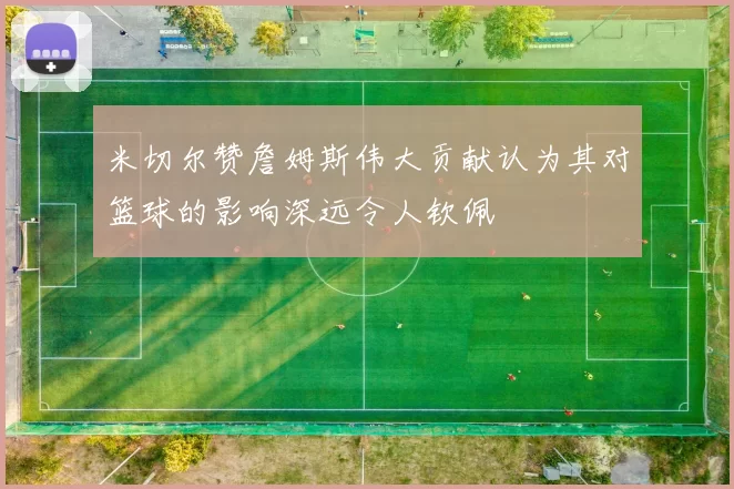 米切尔赞詹姆斯伟大贡献认为其对篮球的影响深远令人钦佩