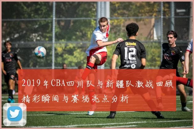 2019年CBA四川队与新疆队激战回顾精彩瞬间与赛场亮点分析