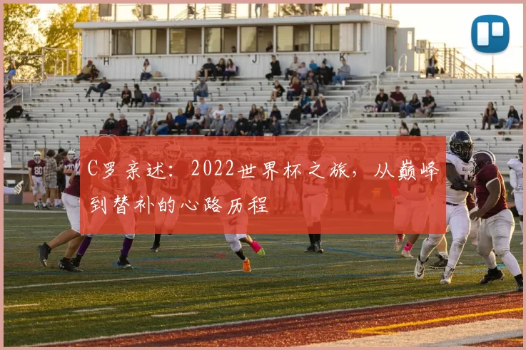 C罗亲述:2022世界杯之旅,从巅峰到替补的心路历程
