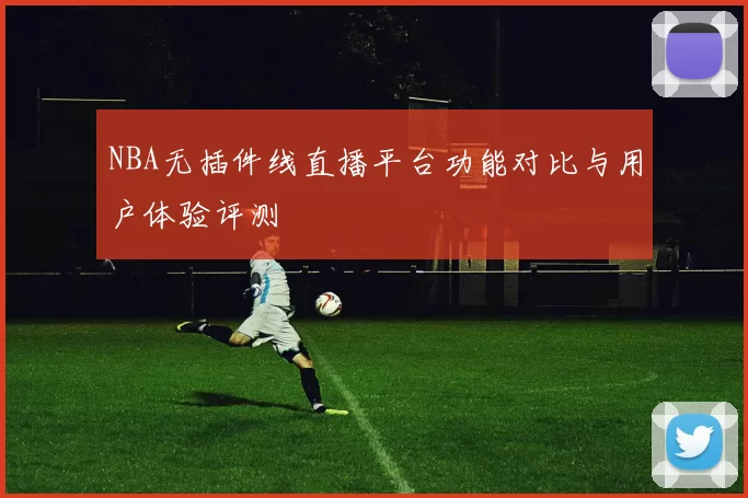 NBA无插件线直播平台功能对比与用户体验评测