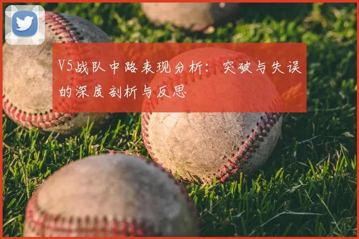 V5战队中路表现分析:突破与失误的深度剖析与反思