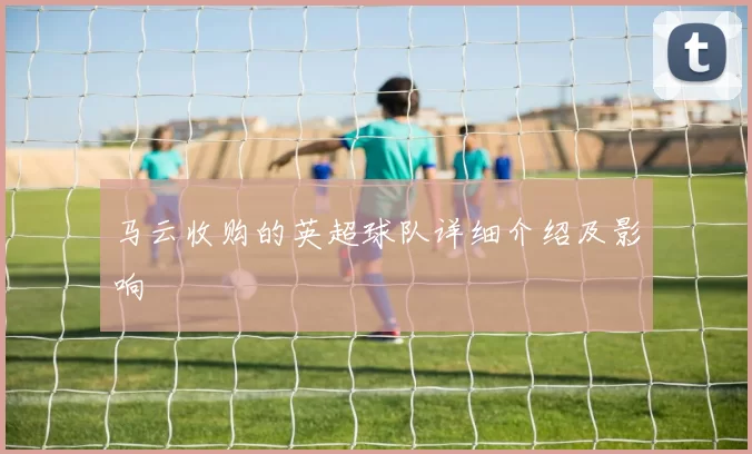 马云收购的英超球队详细介绍及影响