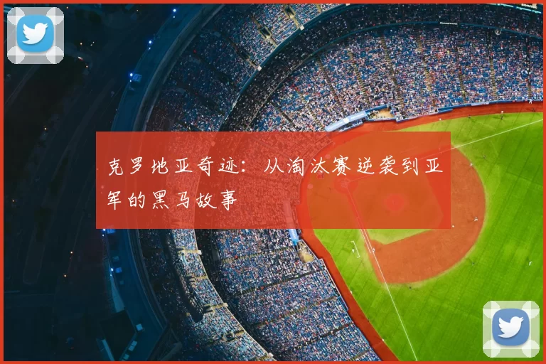 克罗地亚奇迹：从淘汰赛逆袭到亚军的黑马故事