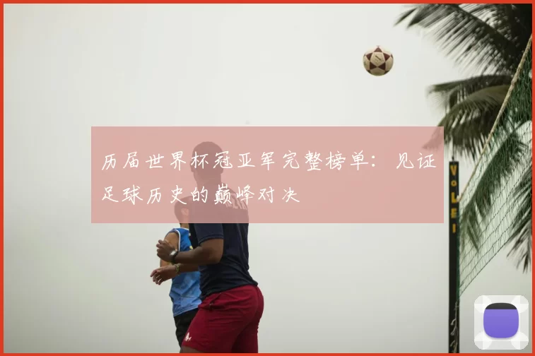 历届世界杯冠亚军完整榜单：见证足球历史的巅峰对决