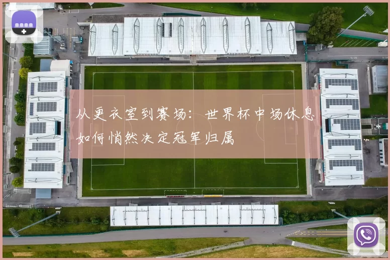 从更衣室到赛场:世界杯中场休息如何悄然决定冠军归属