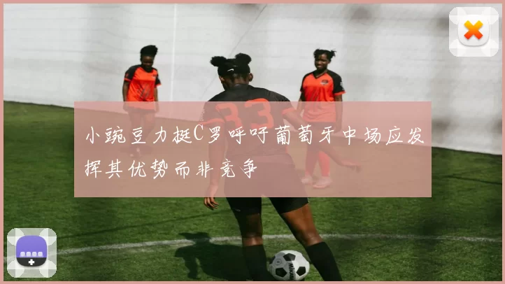 小豌豆力挺C罗呼吁葡萄牙中场应发挥其优势而非竞争