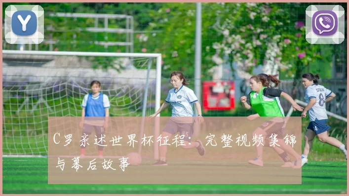 C罗亲述世界杯征程：完整视频集锦与幕后故事