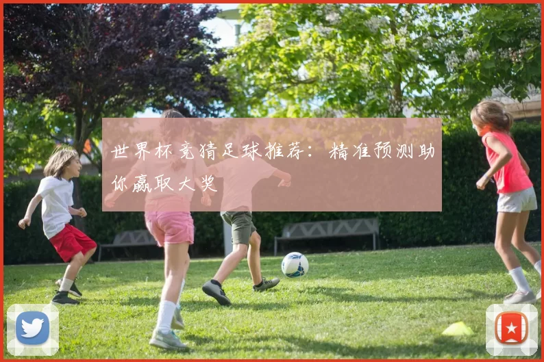 世界杯竞猜足球推荐:精准预测助你赢取大奖