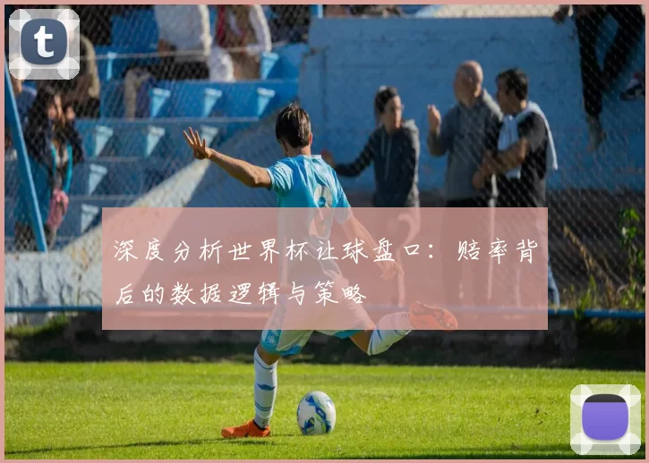 深度分析世界杯让球盘口:赔率背后的数据逻辑与策略