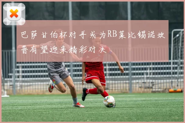 巴萨甘伯杯对手或为RB莱比锡诺坎普有望迎来精彩对决