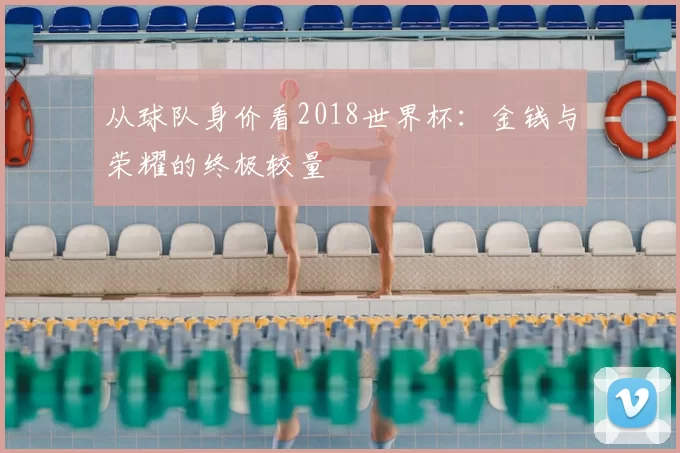 从球队身价看2018世界杯：金钱与荣耀的终极较量