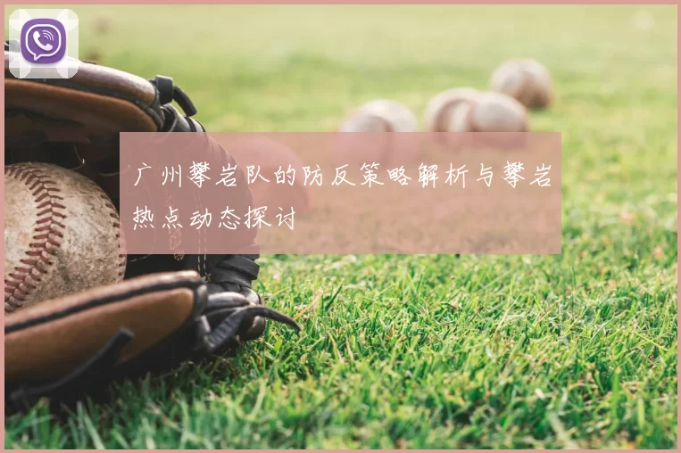广州攀岩队的防反策略解析与攀岩热点动态探讨
