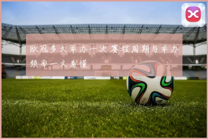 欧冠多久举办一次 赛程周期与举办频率一文看懂