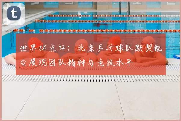 世界杯点评：北京乒乓球队默契配合展现团队精神与竞技水平