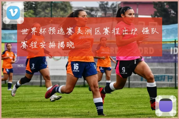 世界杯预选赛美洲区赛程出炉 强队赛程安排揭晓