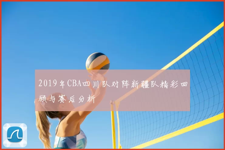 2019年CBA四川队对阵新疆队精彩回顾与赛后分析