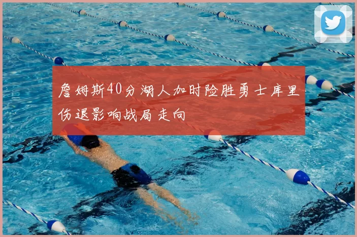 詹姆斯40分湖人加时险胜勇士库里伤退影响战局走向